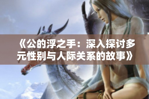 《公的浮之手：深入探讨多元性别与人际关系的故事》