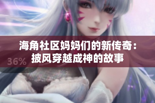 海角社区妈妈们的新传奇：披风穿越成神的故事