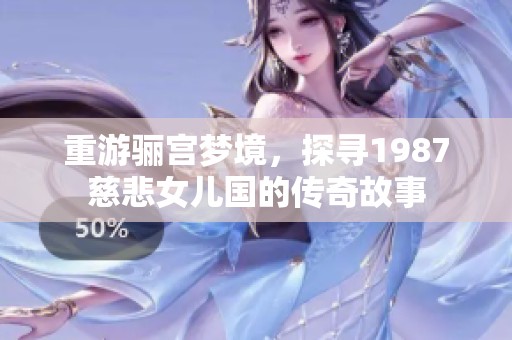 重游骊宫梦境，探寻1987慈悲女儿国的传奇故事