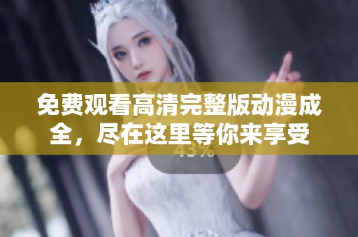 免费观看高清完整版动漫成全，尽在这里等你来享受
