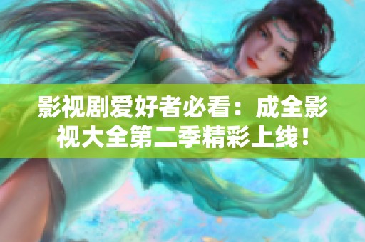 影视剧爱好者必看：成全影视大全第二季精彩上线！