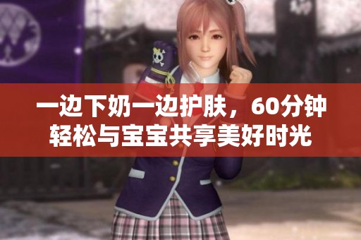 一边下奶一边护肤，60分钟轻松与宝宝共享美好时光