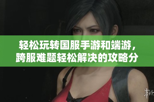 轻松玩转国服手游和端游，跨服难题轻松解决的攻略分享