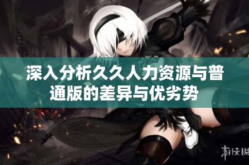 深入分析久久人力资源与普通版的差异与优劣势