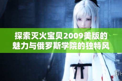 探索灭火宝贝2009美版的魅力与俄罗斯学院的独特风情