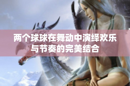 两个球球在舞动中演绎欢乐与节奏的完美结合