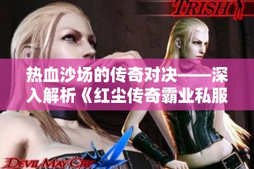 热血沙场的传奇对决——深入解析《红尘传奇霸业私服》的游戏魅力