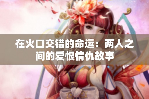 在火口交错的命运：两人之间的爱恨情仇故事