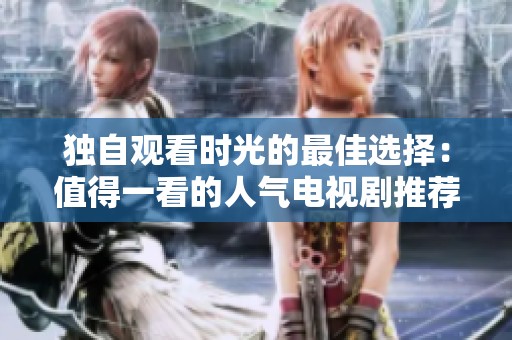 独自观看时光的最佳选择：值得一看的人气电视剧推荐