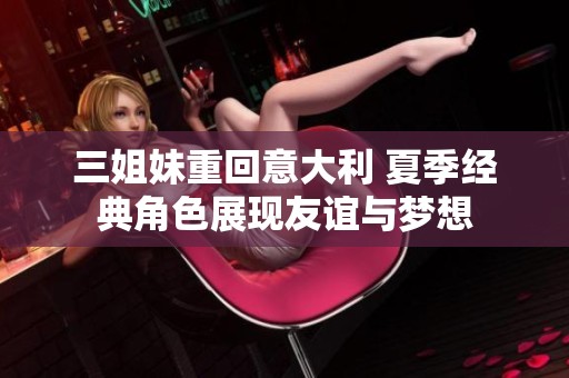 三姐妹重回意大利 夏季经典角色展现友谊与梦想