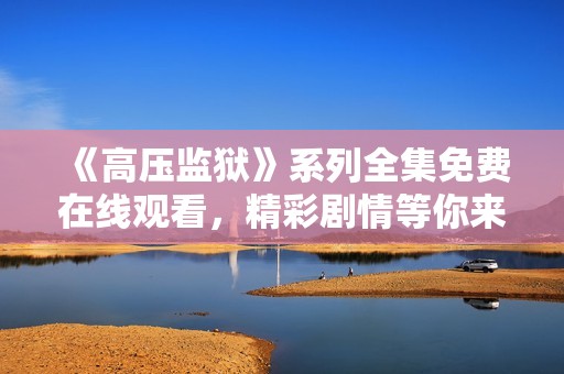 《高压监狱》系列全集免费在线观看，精彩剧情等你来享受！