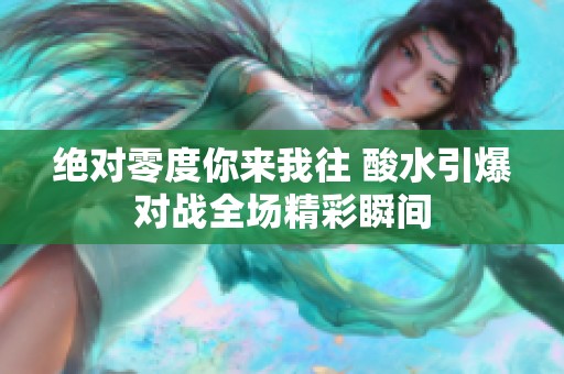 绝对零度你来我往 酸水引爆对战全场精彩瞬间
