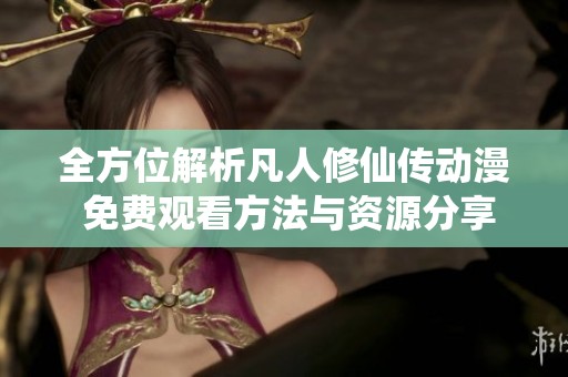 全方位解析凡人修仙传动漫 免费观看方法与资源分享