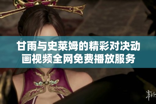 甘雨与史莱姆的精彩对决动画视频全网免费播放服务