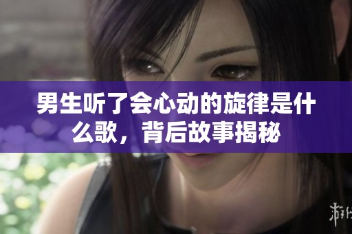 男生听了会心动的旋律是什么歌，背后故事揭秘