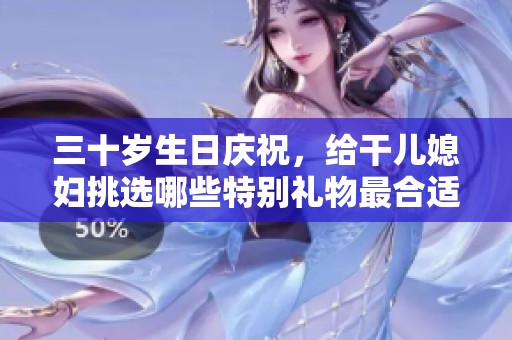 三十岁生日庆祝，给干儿媳妇挑选哪些特别礼物最合适