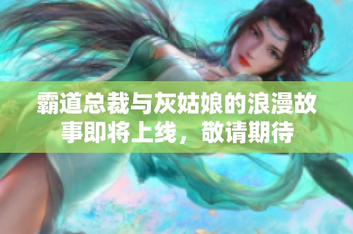霸道总裁与灰姑娘的浪漫故事即将上线，敬请期待