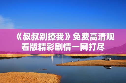 《叔叔别撩我》免费高清观看版精彩剧情一网打尽