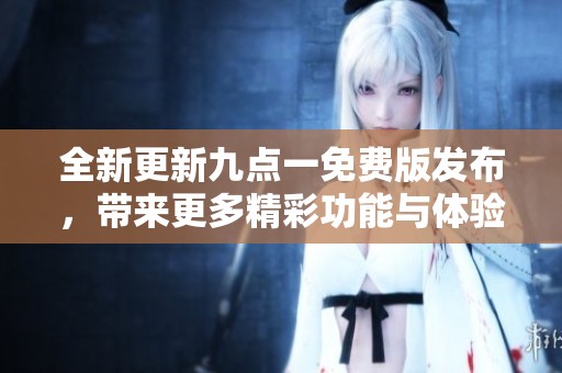 全新更新九点一免费版发布，带来更多精彩功能与体验