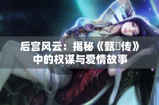 后宫风云：揭秘《甄嬛传》中的权谋与爱情故事