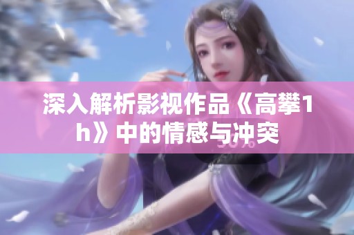 深入解析影视作品《高攀1h》中的情感与冲突