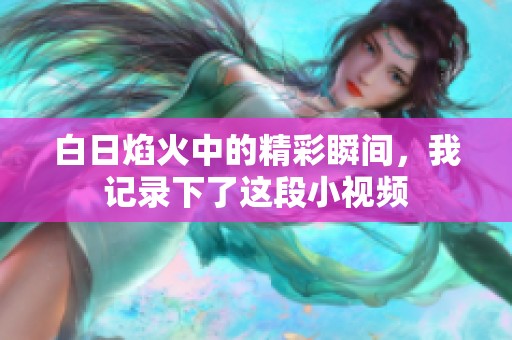 白日焰火中的精彩瞬间，我记录下了这段小视频