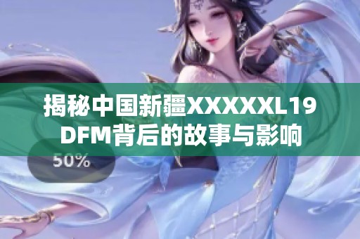 揭秘中国新疆XXXXXL19DFM背后的故事与影响