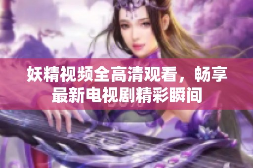 妖精视频全高清观看，畅享最新电视剧精彩瞬间
