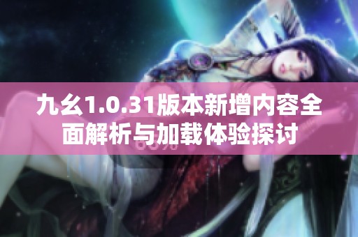 九幺1.0.31版本新增内容全面解析与加载体验探讨