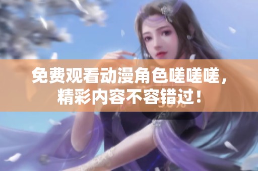 免费观看动漫角色嗟嗟嗟，精彩内容不容错过！