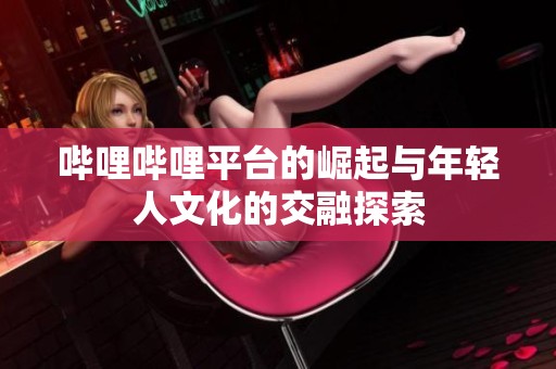 哔哩哔哩平台的崛起与年轻人文化的交融探索