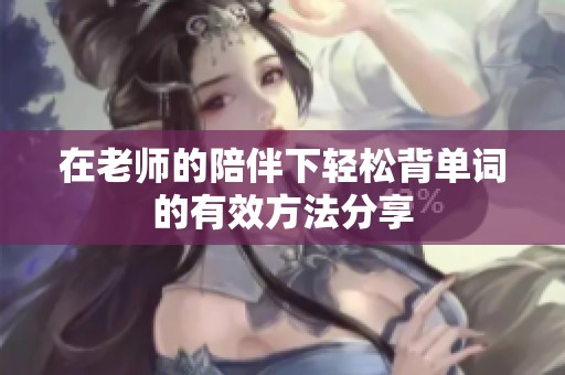 在老师的陪伴下轻松背单词的有效方法分享