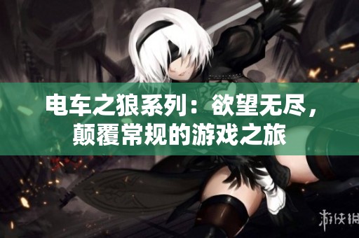 电车之狼系列：欲望无尽，颠覆常规的游戏之旅