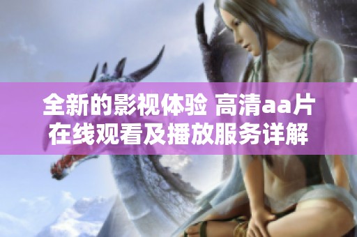 全新的影视体验 高清aa片在线观看及播放服务详解