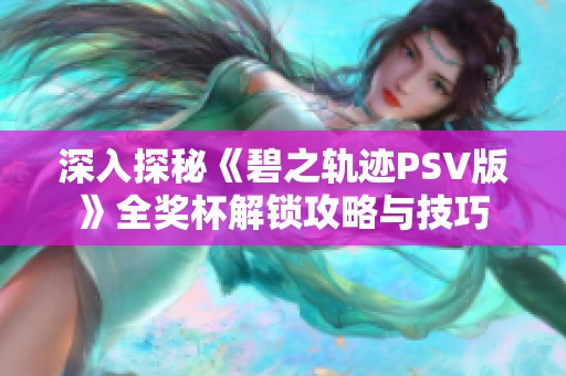 深入探秘《碧之轨迹PSV版》全奖杯解锁攻略与技巧
