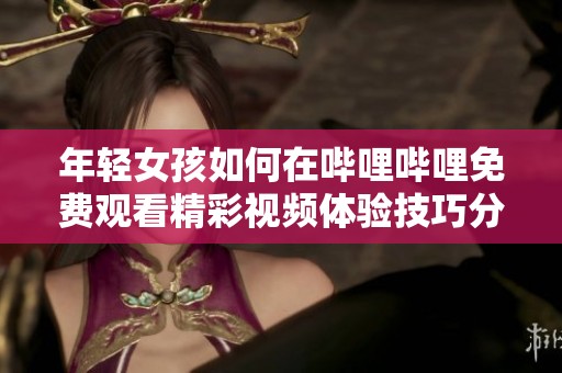 年轻女孩如何在哔哩哔哩免费观看精彩视频体验技巧分享