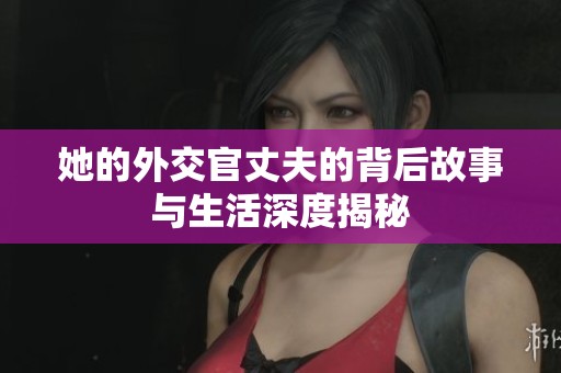 她的外交官丈夫的背后故事与生活深度揭秘