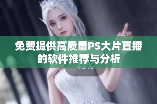 免费提供高质量PS大片直播的软件推荐与分析