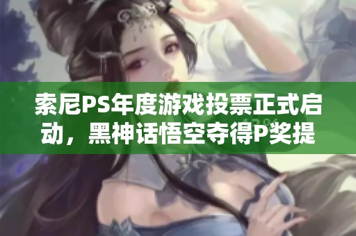 索尼PS年度游戏投票正式启动，黑神话悟空夺得P奖提名