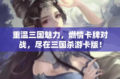 重温三国魅力，燃情卡牌对战，尽在三国杀游卡版！