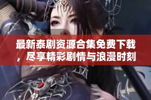 最新泰剧资源合集免费下载，尽享精彩剧情与浪漫时刻