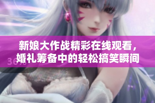 新娘大作战精彩在线观看，婚礼筹备中的轻松搞笑瞬间