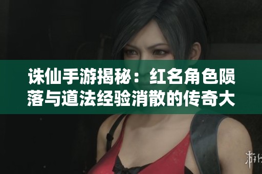 诛仙手游揭秘：红名角色陨落与道法经验消散的传奇大战