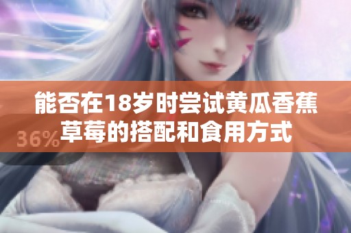 能否在18岁时尝试黄瓜香蕉草莓的搭配和食用方式