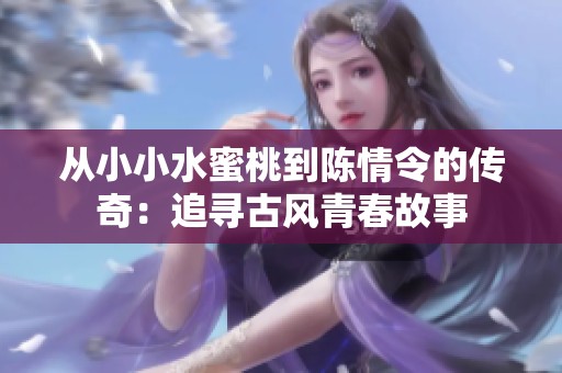 从小小水蜜桃到陈情令的传奇：追寻古风青春故事