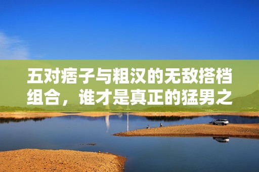 五对痞子与粗汉的无敌搭档组合，谁才是真正的猛男之配