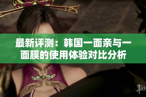 最新评测：韩国一面亲与一面膜的使用体验对比分析