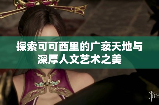 探索可可西里的广袤天地与深厚人文艺术之美