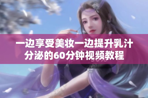 一边享受美妆一边提升乳汁分泌的60分钟视频教程