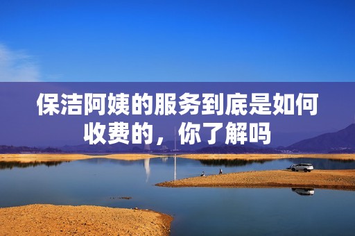 保洁阿姨的服务到底是如何收费的，你了解吗